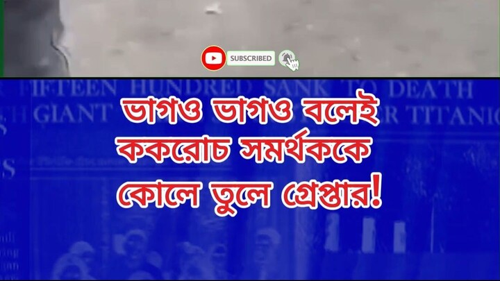 ভাগও ভাগও বলেই ককরোচ সমর্থককে কোলে তুলে গ্রেপ্তার!