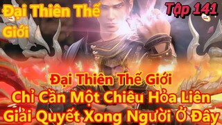 Đại Thiên Thế Giới Tập 141 | Chỉ Cần Một Chiêu Hỏa Liên, Giải Quyết Xong Người Ở Đây| 15 Phút Review